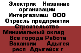 Электрик › Название организации ­ Интергазмаш, ООО › Отрасль предприятия ­ Строительство › Минимальный оклад ­ 1 - Все города Работа » Вакансии   . Адыгея респ.,Адыгейск г.